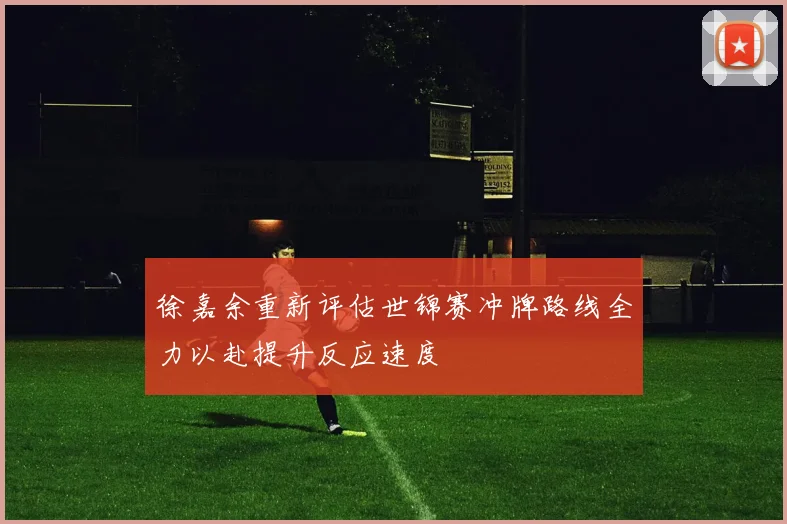 徐嘉余重新评估世锦赛冲牌路线全力以赴提升反应速度