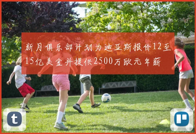 新月俱乐部计划为迪亚斯报价12至15亿美金并提供2500万欧元年薪