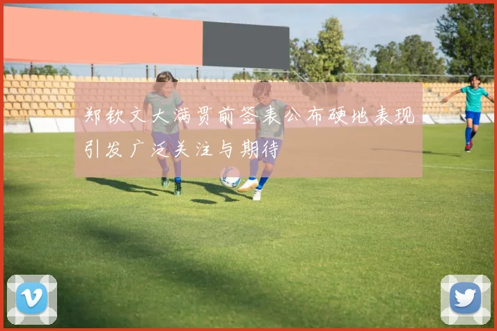 郑钦文大满贯前签表公布硬地表现引发广泛关注与期待