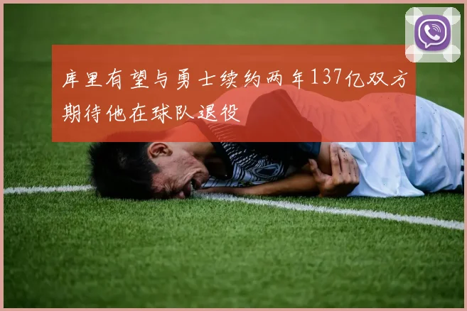 库里有望与勇士续约两年137亿双方期待他在球队退役