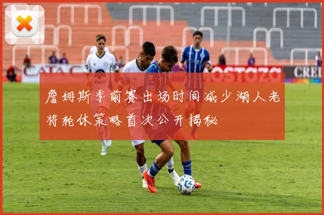 詹姆斯季前赛出场时间减少湖人老将轮休策略首次公开揭秘