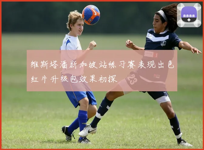 维斯塔潘新加坡站练习赛表现出色红牛升级包效果初探