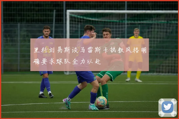 里科刘易斯谈马雷斯卡执教风格明确要求球队全力以赴