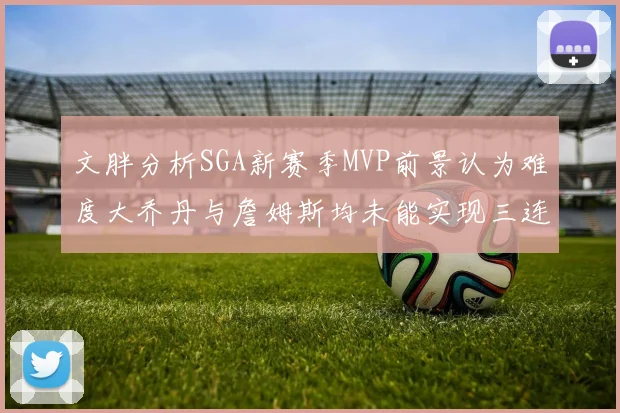 文胖分析SGA新赛季MVP前景认为难度大乔丹与詹姆斯均未能实现三连冠