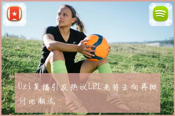 Uzi复播引发热议LPL老将去向再掀讨论潮流