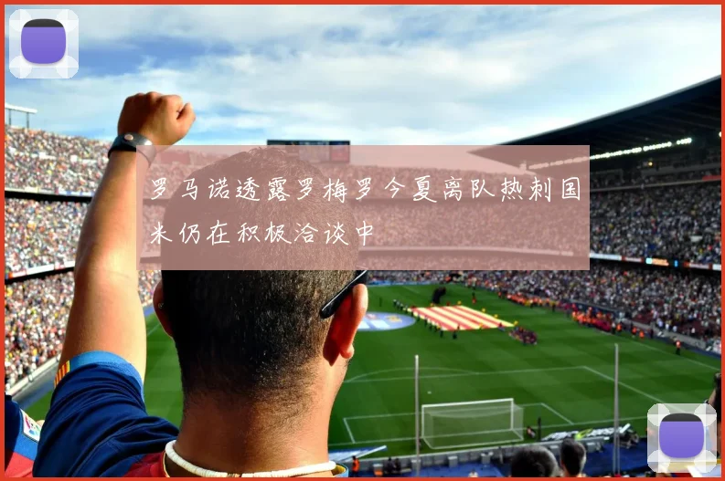 罗马诺透露罗梅罗今夏离队热刺国米仍在积极洽谈中