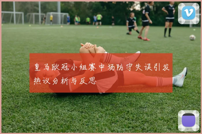 皇马欧冠小组赛中场防守失误引发热议分析与反思