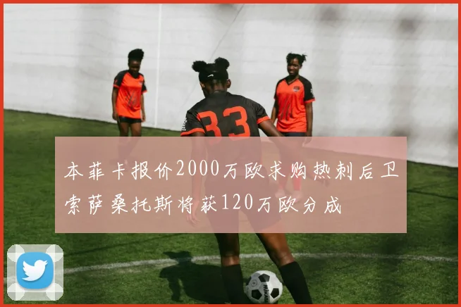 本菲卡报价2000万欧求购热刺后卫索萨桑托斯将获120万欧分成