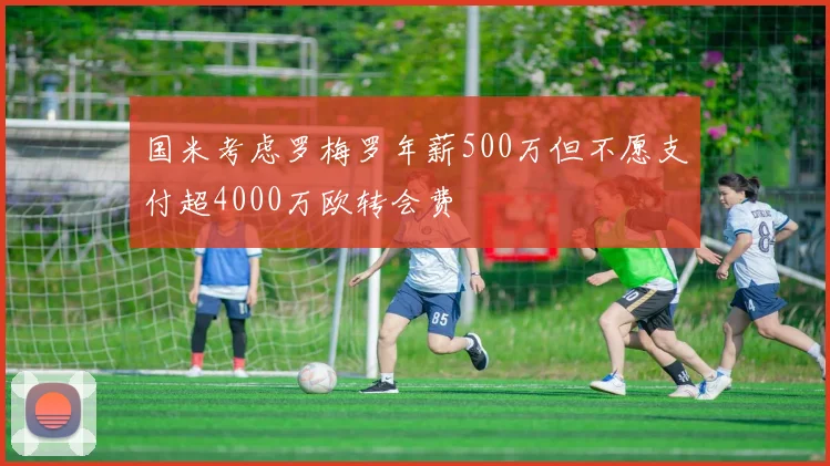 国米考虑罗梅罗年薪500万但不愿支付超4000万欧转会费